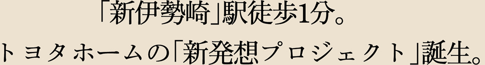 「新伊勢崎」駅徒歩1分 トヨタホームの「新発想プロジェクト」誕生。