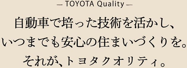 自動車で培った技術を活かし、いつまでも安心の住まいづくりを。それが、トヨタクオリティ。