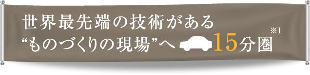 世界最先端の技術がある“ものづくりの現場”へ15分圏 ※1