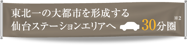 東北一の大都市を形成する仙台ステーションエリアへ30分圏 ※2