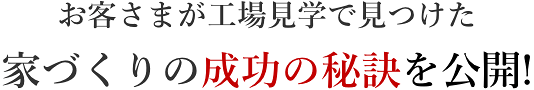 お客さまが工場見学で見つけた家づくりの成功の秘訣を公開!